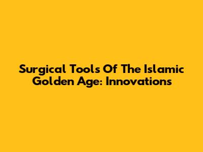 Surgical Tools Of The Islamic Golden Age: Innovations