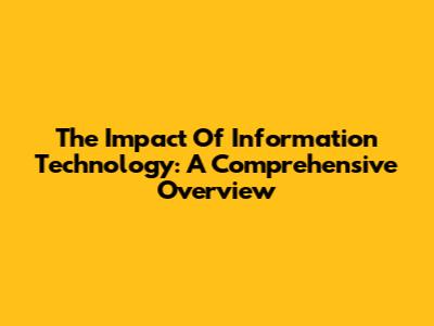 The Impact Of Information Technology: A Comprehensive Overview