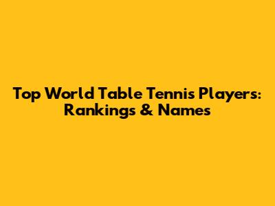 Top World Table Tennis Players: Rankings & Names