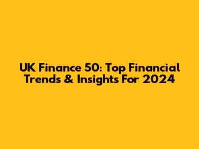 UK Finance 50: Top Financial Trends & Insights For 2024