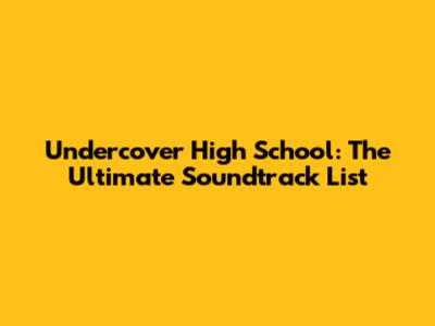 Undercover High School: The Ultimate Soundtrack List