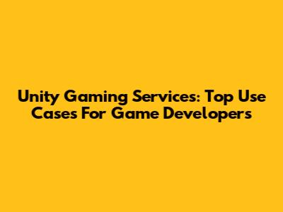 Unity Gaming Services: Top Use Cases For Game Developers
