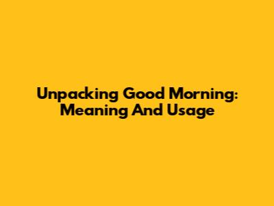 Unpacking 'Good Morning': Meaning And Usage
