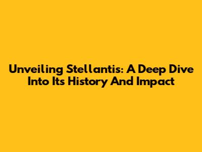 Unveiling Stellantis: A Deep Dive Into Its History And Impact