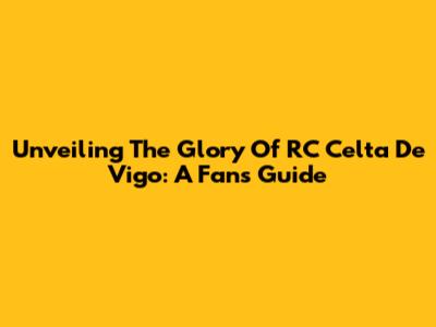 Unveiling The Glory Of RC Celta De Vigo: A Fan's Guide