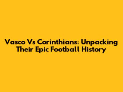 Vasco Vs Corinthians: Unpacking Their Epic Football History