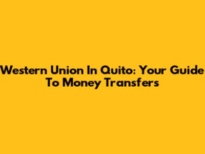 Western Union In Quito: Your Guide To Money Transfers