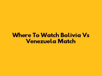 Where To Watch Bolivia Vs Venezuela Match